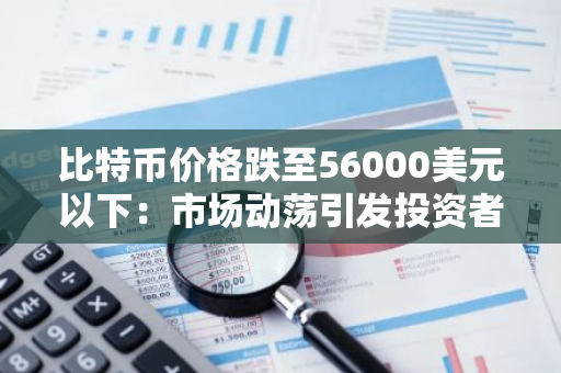 比特币价格跌至56000美元以下：市场动荡引发投资者关注与担忧