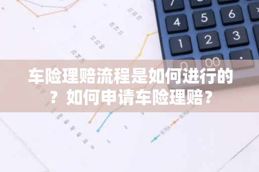 车险理赔流程是如何进行的？如何申请车险理赔？