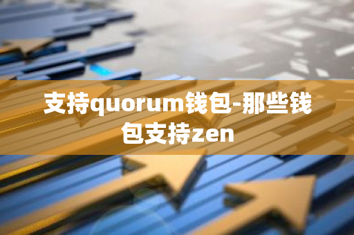 支持quorum钱包-那些钱包支持zen