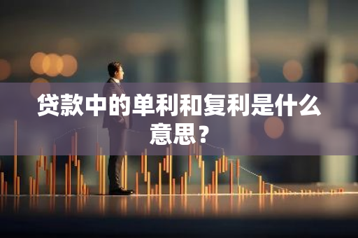 贷款中的单利和复利是什么意思？