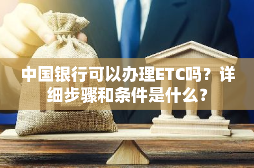 中国银行可以办理ETC吗？详细步骤和条件是什么？