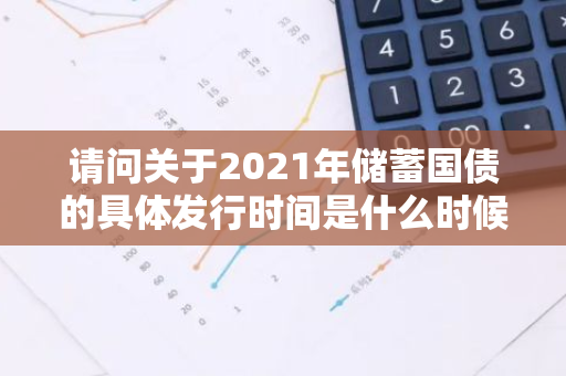 请问关于2021年储蓄国债的具体发行时间是什么时候？