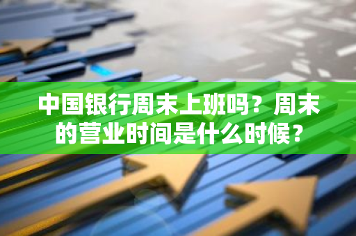 中国银行周末上班吗？周末的营业时间是什么时候？