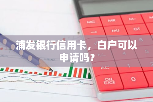 浦发银行信用卡，白户可以申请吗？