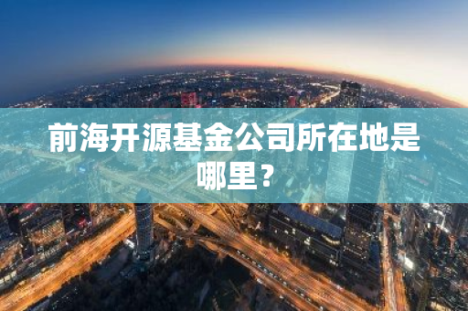 前海开源基金公司所在地是哪里？