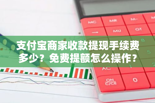 支付宝商家收款提现手续费多少？免费提额怎么操作？