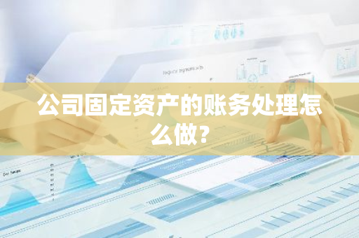 公司固定资产的账务处理怎么做？