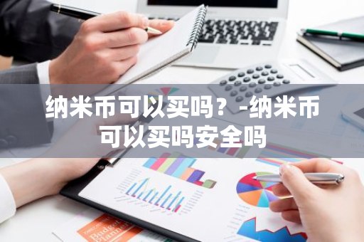 纳米币可以买吗？-纳米币可以买吗安全吗