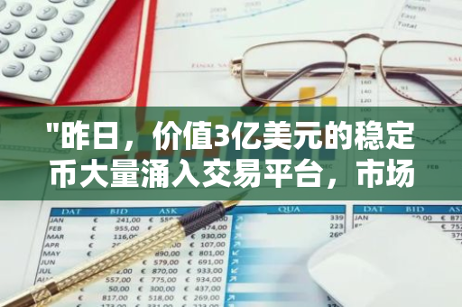 "昨日，价值3亿美元的稳定币大量涌入交易平台，市场反应热烈"