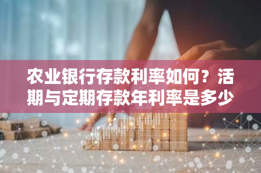 农业银行存款利率如何？活期与定期存款年利率是多少？