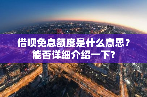 借呗免息额度是什么意思？能否详细介绍一下？