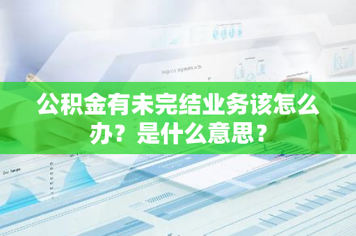 公积金有未完结业务该怎么办？是什么意思？