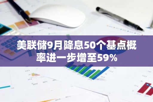 美联储9月降息50个基点概率进一步增至59%