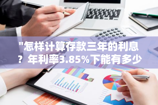 "怎样计算存款三年的利息？年利率3.85%下能有多少收益？"