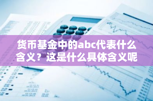 货币基金中的abc代表什么含义？这是什么具体含义呢？