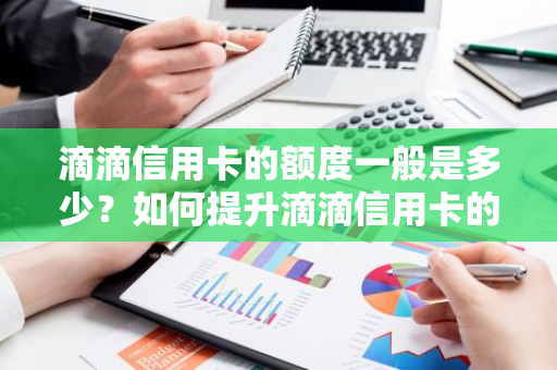 滴滴信用卡的额度一般是多少？如何提升滴滴信用卡的额度？