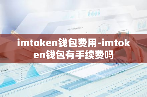 imtoken钱包费用-imtoken钱包有手续费吗