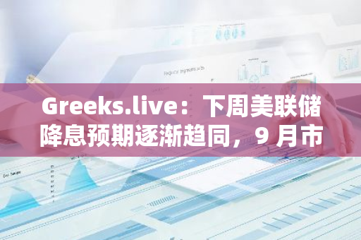 Greeks.live：下周美联储降息预期逐渐趋同，9 月市场主题仍是振荡