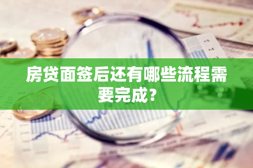 房贷面签后还有哪些流程需要完成？