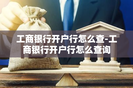 工商银行开户行怎么查-工商银行开户行怎么查询