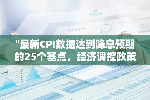 "最新CPI数据达到降息预期的25个基点，经济调控政策或迎来调整"