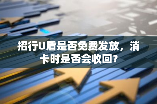 招行U盾是否免费发放，消卡时是否会收回？