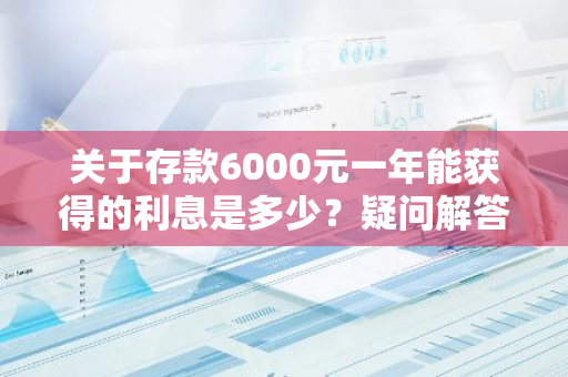 关于存款6000元一年能获得的利息是多少？疑问解答。