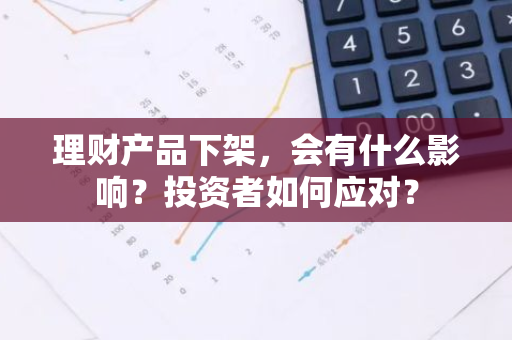 理财产品下架，会有什么影响？投资者如何应对？