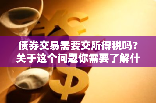 债券交易需要交所得税吗？关于这个问题你需要了解什么？