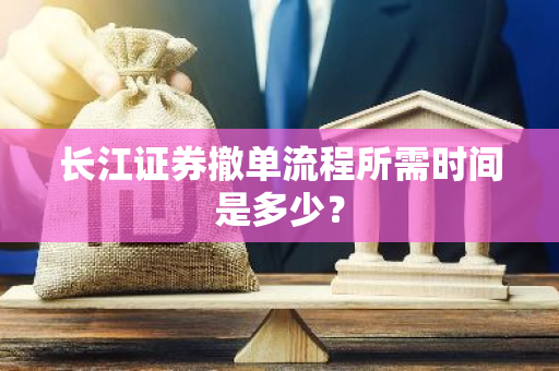 长江证券撤单流程所需时间是多少？