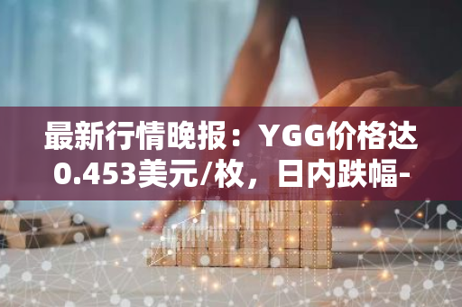 最新行情晚报：YGG价格达0.453美元/枚，日内跌幅-3.51%