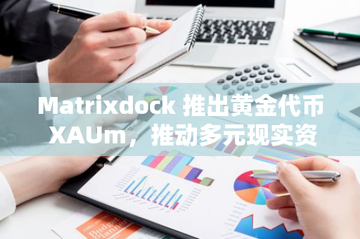 Matrixdock 推出黄金代币 XAUm，推动多元现实资产链上化进程