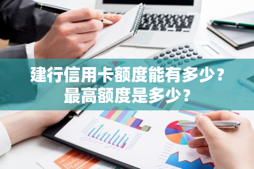 建行信用卡额度能有多少？最高额度是多少？