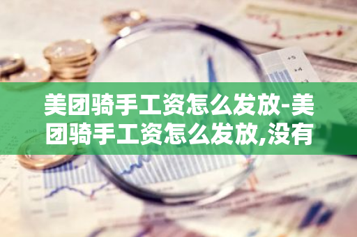 美团骑手工资怎么发放-美团骑手工资怎么发放,没有银行卡