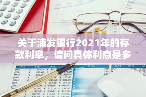 关于浦发银行2021年的存款利率，请问具体利息是多少？