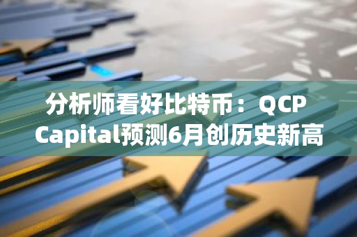 分析师看好比特币：QCP Capital预测6月创历史新高