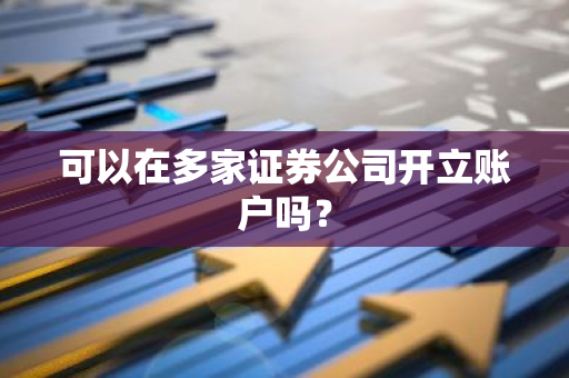 可以在多家证券公司开立账户吗？