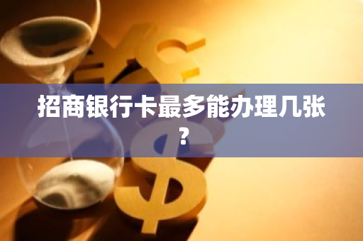 招商银行卡最多能办理几张？