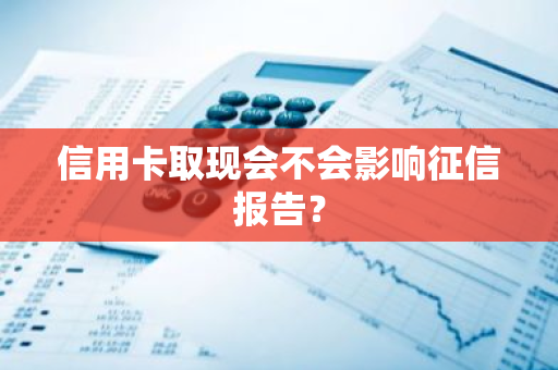 信用卡取现会不会影响征信报告？