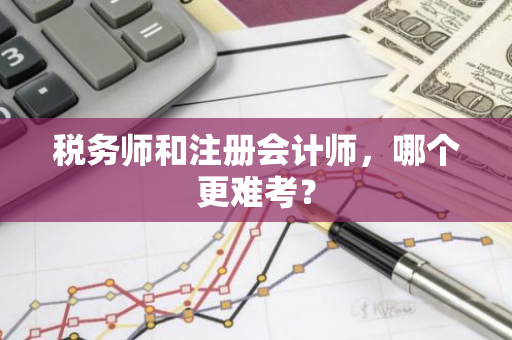 税务师和注册会计师，哪个更难考？