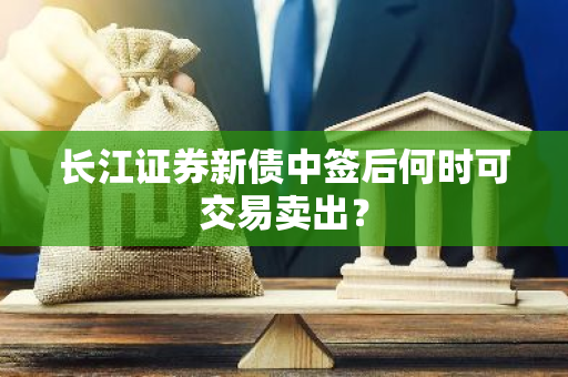 长江证券新债中签后何时可交易卖出？