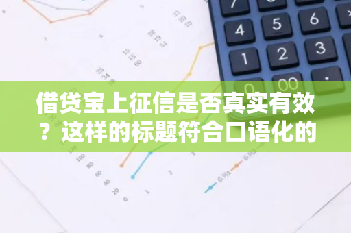 借贷宝上征信是否真实有效？这样的标题符合口语化的疑问句形式。