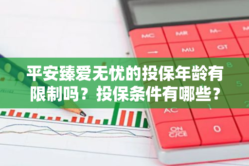 平安臻爱无忧的投保年龄有限制吗？投保条件有哪些？