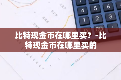 比特现金币在哪里买？-比特现金币在哪里买的