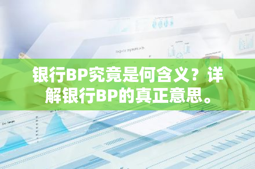 银行BP究竟是何含义？详解银行BP的真正意思。