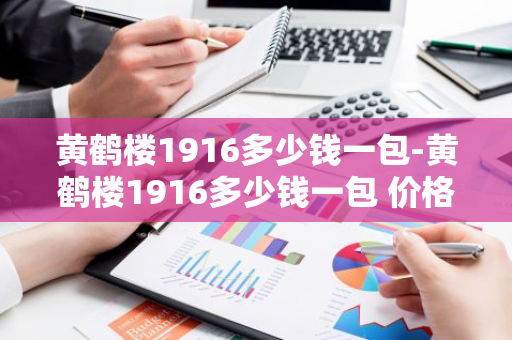 黄鹤楼1916多少钱一包-黄鹤楼1916多少钱一包 价格表