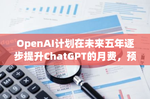 OpenAI计划在未来五年逐步提升ChatGPT的月费，预计在五年后将达到44美元