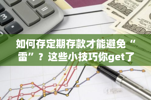 如何存定期存款才能避免“雷”？这些小技巧你get了吗？