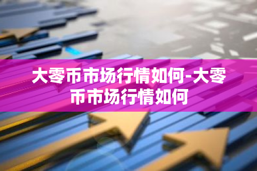 大零币市场行情如何-大零币市场行情如何