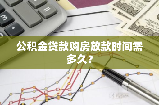 公积金贷款购房放款时间需多久？